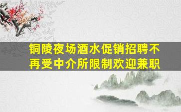 铜陵夜场酒水促销招聘不再受中介所限制欢迎兼职